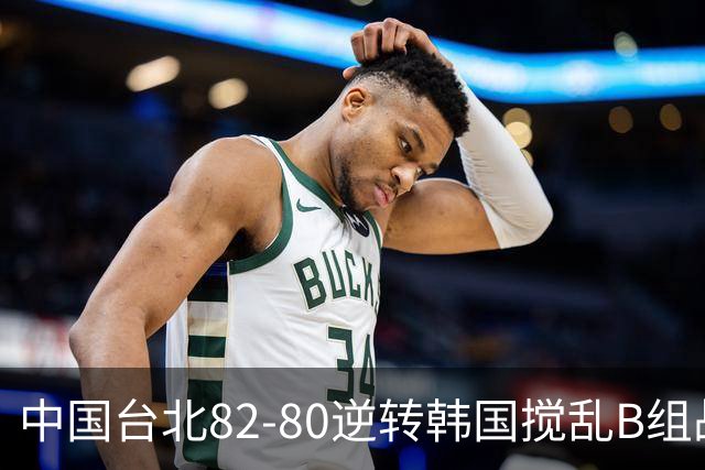 中国台北82-80逆转韩国搅乱B组战局！中国男篮面临末轮生死战