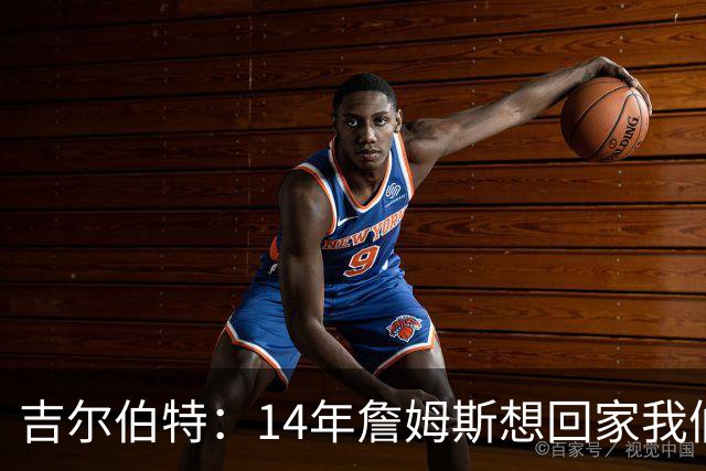 吉尔伯特：14年詹姆斯想回家我们也想要他 我飞到迈阿密与他面谈