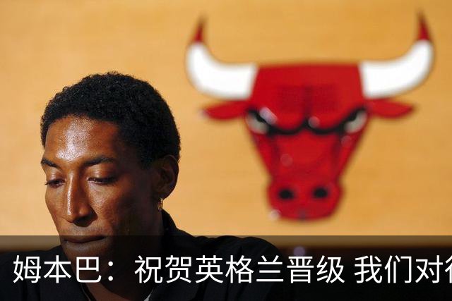 姆本巴：祝贺英格兰晋级 我们对得上自己身上的球衣
