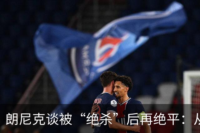 朗尼克谈被“绝杀”后再绝平：从没见过这种事，像好莱坞电影