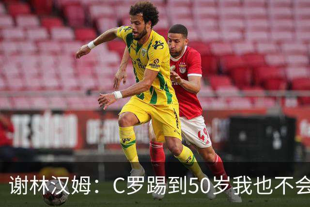 谢林汉姆：C罗踢到50岁我也不会感到惊讶 但回到欧洲是不可能的