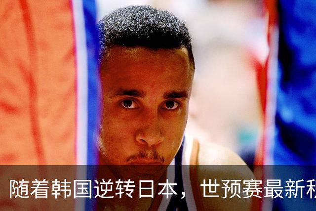 随着韩国逆转日本，世预赛最新积分榜：中国男篮第三晋级 省队垫底