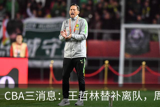 CBA三消息：王哲林替补离队，周鹏左右为难，广东给徐杰找接班人