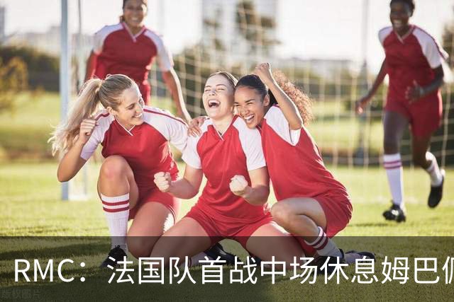 RMC：法国队首战中场休息姆巴佩发言，要求全队付出更多努力